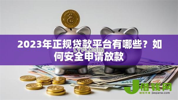 2023年正规贷款平台有哪些?如何安全申请放款 2023年正规贷款平台有哪些?如何安全申请放款