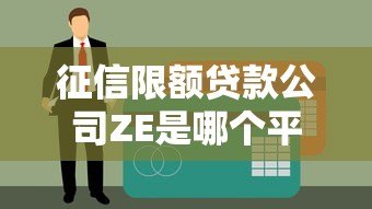 征信限额贷款公司ZE是哪个平台？全面解析其贷款产品与资质