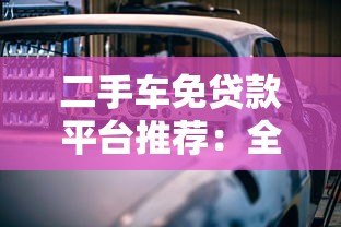 二手车免贷款平台推荐：全款购车更省钱