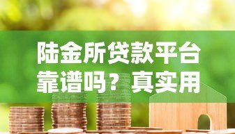 陆金所贷款平台靠谱吗?真实用户测评解析 陆金所贷款平台靠谱吗?真实用户测评解析