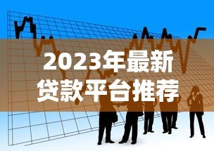 2023年最新贷款平台推荐及联系方式，快速获取资金！