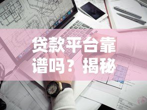 贷款平台靠谱吗？揭秘安全性与真实性的关键要点
