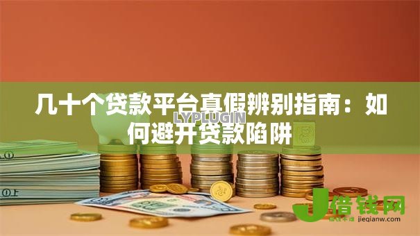 几十个贷款平台真假辨别指南：如何避开贷款陷阱
