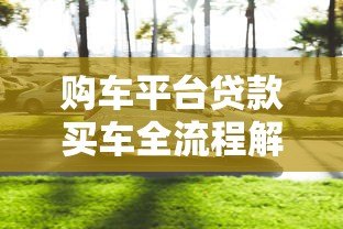 购车平台贷款买车全流程解析:从申请到放款 购车平台贷款买车全流程解析:从申请到放款