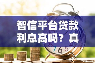 智信平台贷款利息高吗?真实评测与用户反馈解析 智信平台贷款利息高吗?真实评测与用户反馈解析