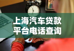 上海汽车贷款平台电话查询及正规渠道推荐