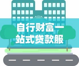 自行财富一站式贷款服务平台:快速解决资金需求,低利率高额度任你选 自行财富一站式贷款服务平台:快速解决资金需求,低利率高额度任你选