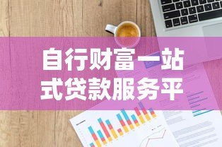 自行财富一站式贷款服务平台:快速解决资金需求,低利率高额度任你选 自行财富一站式贷款服务平台:快速解决资金需求,低利率高额度任你选