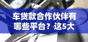 车贷款合作伙伴有哪些平台？这5大类正规渠道助您轻松购车