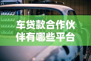 车贷款合作伙伴有哪些平台？这5大类正规渠道助您轻松购车