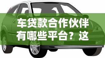 车贷款合作伙伴有哪些平台？这5大类正规渠道助您轻松购车