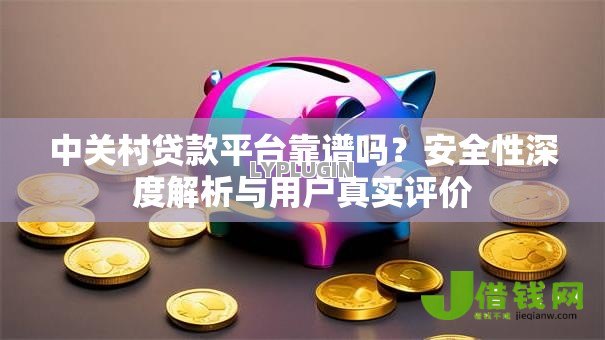 中关村贷款平台靠谱吗?安全性深度解析与用户真实评价 中关村贷款平台靠谱吗?安全性深度解析与用户真实评价