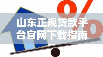 山东正规贷款平台官网下载指南：安全便捷的借款渠道推荐