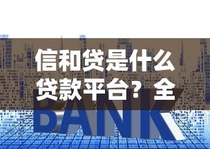 信和贷是什么贷款平台?全面解析其特点、利率及用户评价 信和贷是什么贷款平台?全面解析其特点、利率及用户评价
