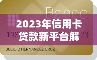 2023年信用卡贷款新平台解析：正规渠道与申请攻略