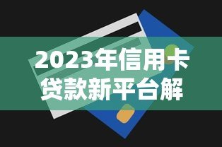 2023年信用卡贷款新平台解析：正规渠道与申请攻略