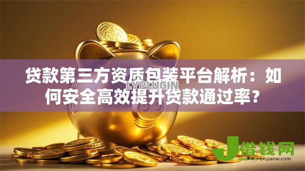 贷款第三方资质包装平台解析：如何安全高效提升贷款通过率？