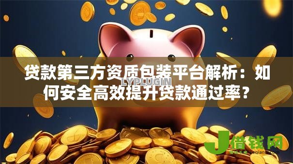 贷款第三方资质包装平台解析：如何安全高效提升贷款通过率？