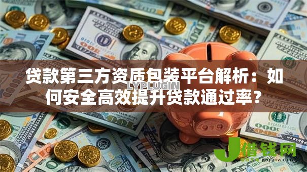 贷款第三方资质包装平台解析：如何安全高效提升贷款通过率？