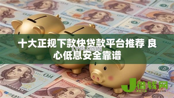 十大正规下款快贷款平台推荐 良心低息安全靠谱 十大正规下款快贷款平台推荐 良心低息安全靠谱