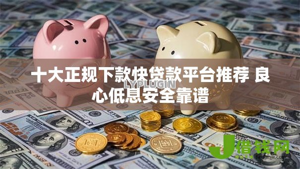 十大正规下款快贷款平台推荐 良心低息安全靠谱 十大正规下款快贷款平台推荐 良心低息安全靠谱