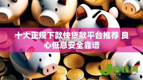 十大正规下款快贷款平台推荐 良心低息安全靠谱 十大正规下款快贷款平台推荐 良心低息安全靠谱