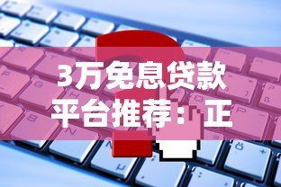 3万免息贷款平台推荐:正规渠道盘点及申请攻略 3万免息贷款平台推荐:正规渠道盘点及申请攻略