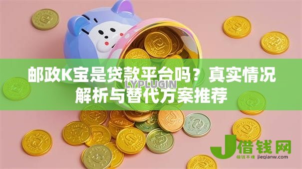 邮政K宝是贷款平台吗？真实情况解析与替代方案推荐