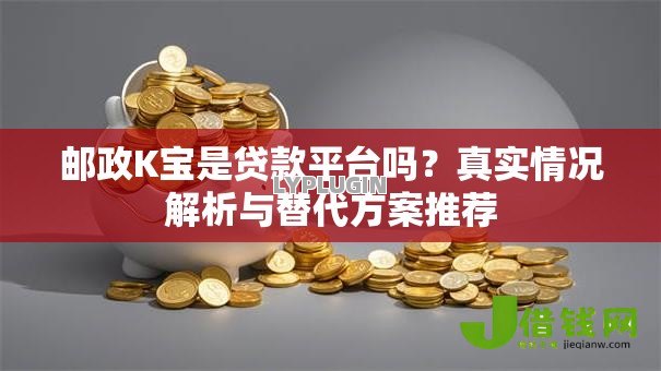 邮政K宝是贷款平台吗？真实情况解析与替代方案推荐