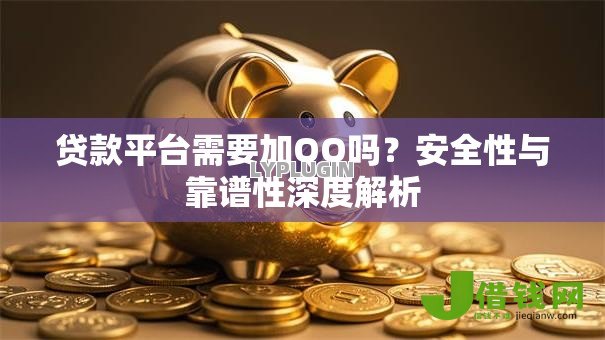 贷款平台需要加QQ吗?安全性与靠谱性深度解析 贷款平台需要加QQ吗?安全性与靠谱性深度解析