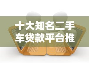 十大知名二手车贷款平台推荐及申请攻略