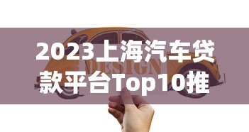 2023上海汽车贷款平台Top10推荐:利率低、放款快、口碑好 2023上海汽车贷款平台Top10推荐:利率低、放款快、口碑好