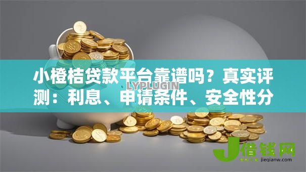 小橙桔贷款平台靠谱吗?真实评测:利息、申请条件、安全性分析 小橙桔贷款平台靠谱吗?真实评测:利息、申请条件、安全性分析