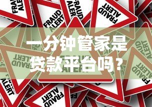 一分钟管家是贷款平台吗？真实身份与使用风险解析