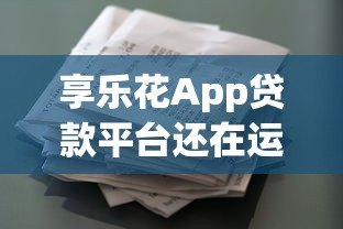 享乐花App贷款平台还在运营吗？最新情况深度解析