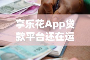 享乐花App贷款平台还在运营吗？最新情况深度解析