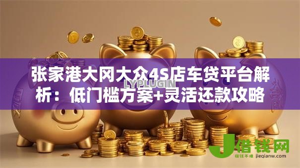 张家港大冈大众4S店车贷平台解析:低门槛方案+灵活还款攻略 张家港大冈大众4S店车贷平台解析:低门槛方案+灵活还款攻略