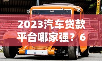 2023汽车贷款平台哪家强？6大正规平台深度对比