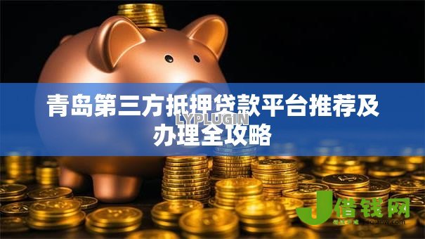 青岛第三方抵押贷款平台推荐及办理全攻略