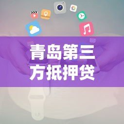 青岛第三方抵押贷款平台推荐及办理全攻略