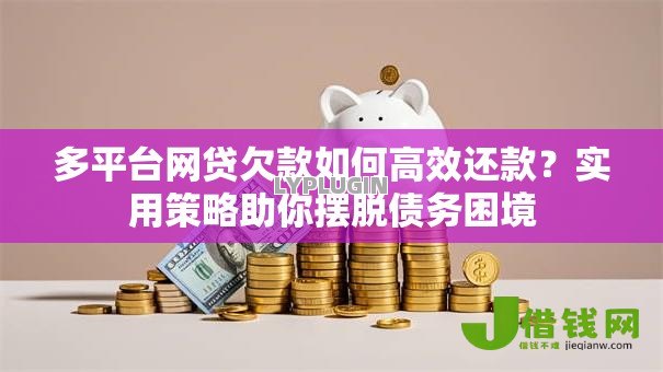 多平台网贷欠款如何高效还款?实用策略助你摆脱债务困境 多平台网贷欠款如何高效还款?实用策略助你摆脱债务困境
