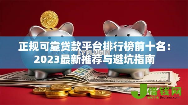 正规可靠贷款平台排行榜前十名：2023最新推荐与避坑指南