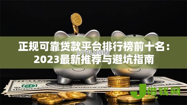 正规可靠贷款平台排行榜前十名：2023最新推荐与避坑指南