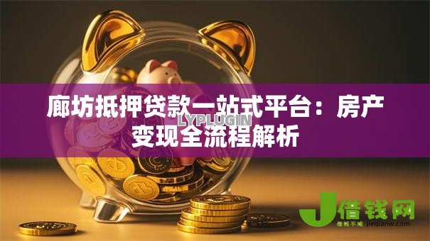 廊坊抵押贷款一站式平台:房产变现全流程解析 廊坊抵押贷款一站式平台:房产变现全流程解析