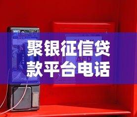 聚银征信贷款平台电话查询指南：如何安全高效联系客服
