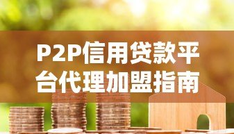 P2P信用贷款平台代理加盟指南:流程、条件与风险解析 P2P信用贷款平台代理加盟指南:流程、条件与风险解析