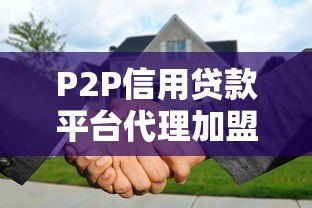 P2P信用贷款平台代理加盟指南:流程、条件与风险解析 P2P信用贷款平台代理加盟指南:流程、条件与风险解析
