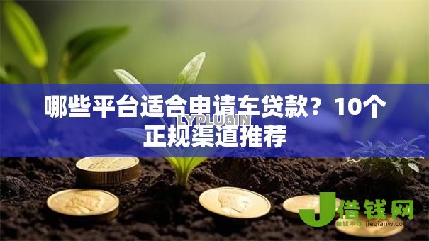 哪些平台适合申请车贷款？10个正规渠道推荐