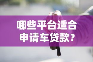 哪些平台适合申请车贷款？10个正规渠道推荐