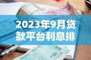 2023年9月贷款平台利息排行及最新利率政策解读